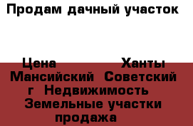 Продам дачный участок  › Цена ­ 450 000 - Ханты-Мансийский, Советский г. Недвижимость » Земельные участки продажа   